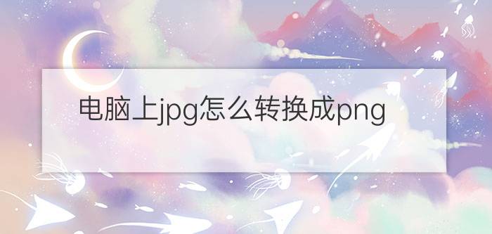 电脑上jpg怎么转换成png png格式转jpg格式？